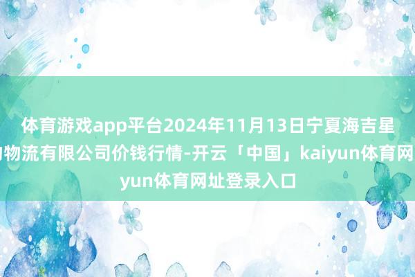 体育游戏app平台2024年11月13日宁夏海吉星外洋农产物物流有限公司价钱行情-开云「中国」kaiyun体育网址登录入口