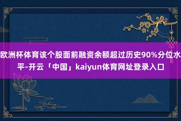欧洲杯体育该个股面前融资余额超过历史90%分位水平-开云「中国」kaiyun体育网址登录入口