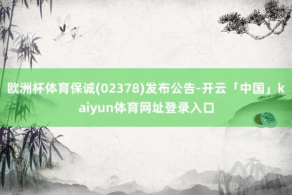 欧洲杯体育保诚(02378)发布公告-开云「中国」kaiyun体育网址登录入口