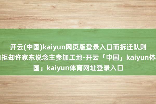 开云(中国)kaiyun网页版登录入口而拆迁队则以施工安全为由拒却许家东说念主参加工地-开云「中国」kaiyun体育网址登录入口
