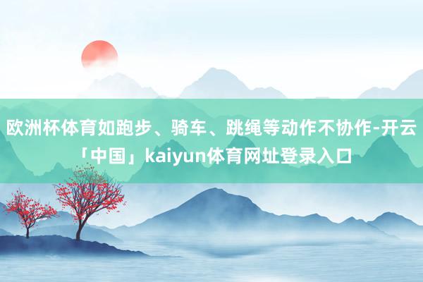 欧洲杯体育如跑步、骑车、跳绳等动作不协作-开云「中国」kaiyun体育网址登录入口