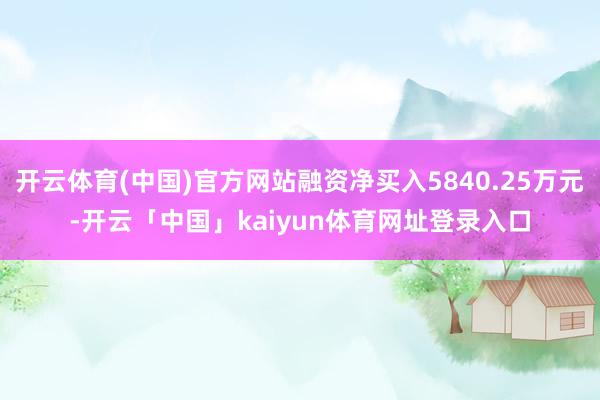 开云体育(中国)官方网站融资净买入5840.25万元-开云「中国」kaiyun体育网址登录入口
