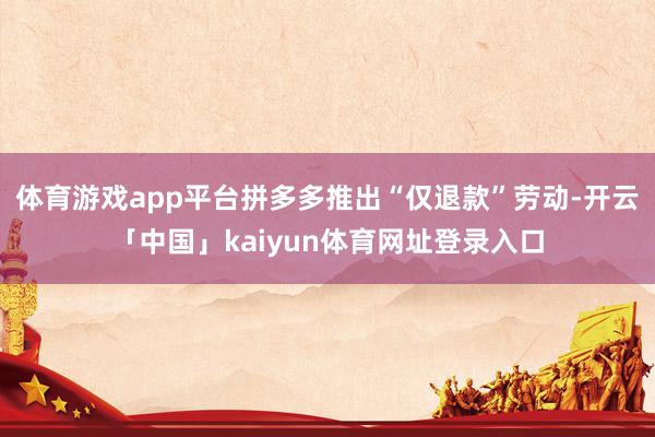 体育游戏app平台拼多多推出“仅退款”劳动-开云「中国」kaiyun体育网址登录入口