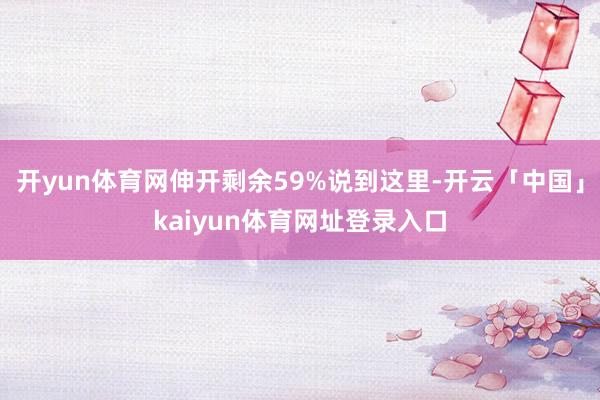 开yun体育网伸开剩余59%说到这里-开云「中国」kaiyun体育网址登录入口
