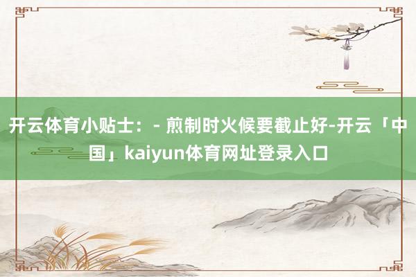 开云体育小贴士：- 煎制时火候要截止好-开云「中国」kaiyun体育网址登录入口