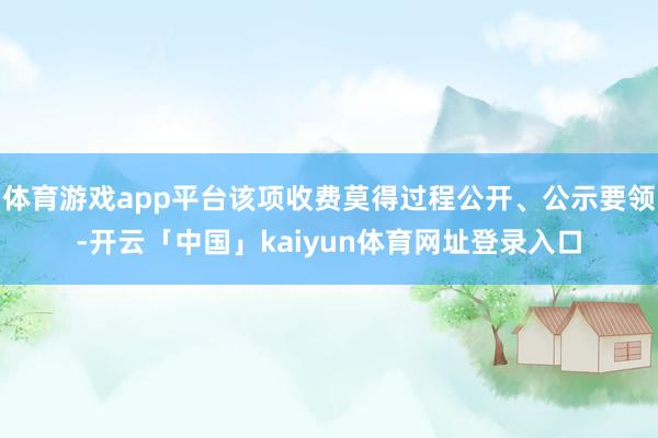体育游戏app平台该项收费莫得过程公开、公示要领-开云「中国」kaiyun体育网址登录入口