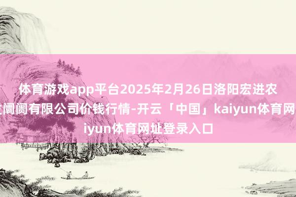 体育游戏app平台2025年2月26日洛阳宏进农副家具批发阛阓有限公司价钱行情-开云「中国」kaiyun体育网址登录入口