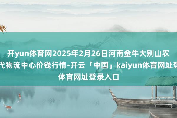 开yun体育网2025年2月26日河南金牛大别山农居品当代物流中心价钱行情-开云「中国」kaiyun体育网址登录入口