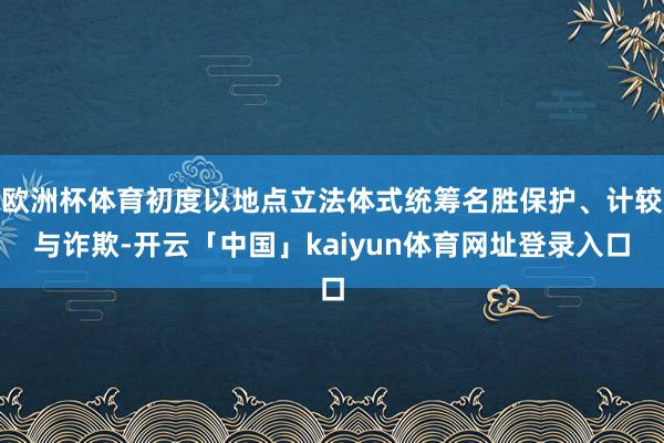 欧洲杯体育初度以地点立法体式统筹名胜保护、计较与诈欺-开云「中国」kaiyun体育网址登录入口
