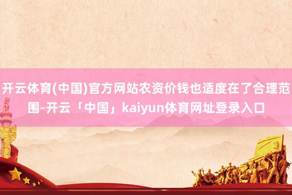 开云体育(中国)官方网站农资价钱也适度在了合理范围-开云「中国」kaiyun体育网址登录入口