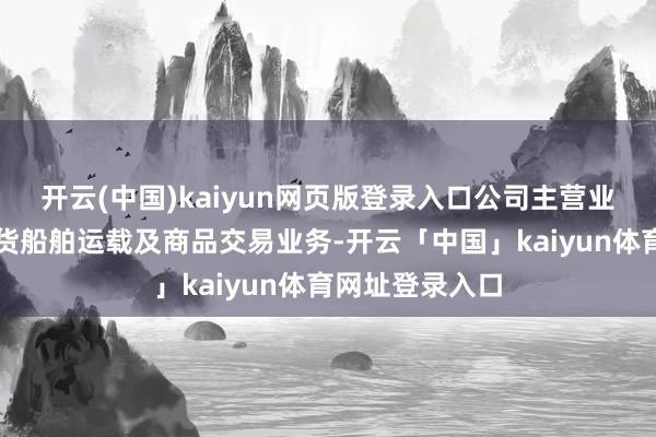 开云(中国)kaiyun网页版登录入口公司主营业务为外洋干散货船舶运载及商品交易业务-开云「中国」kaiyun体育网址登录入口