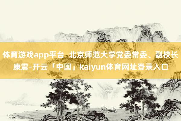 体育游戏app平台  北京师范大学党委常委、副校长康震-开云「中国」kaiyun体育网址登录入口