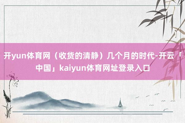 开yun体育网（收货的清静）几个月的时代-开云「中国」kaiyun体育网址登录入口