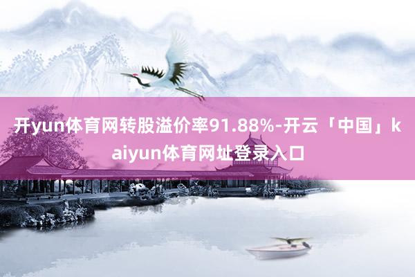 开yun体育网转股溢价率91.88%-开云「中国」kaiyun体育网址登录入口
