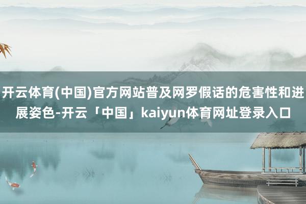 开云体育(中国)官方网站普及网罗假话的危害性和进展姿色-开云「中国」kaiyun体育网址登录入口