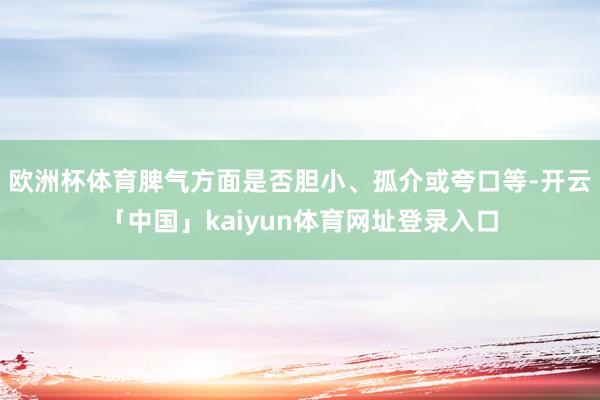 欧洲杯体育脾气方面是否胆小、孤介或夸口等-开云「中国」kaiyun体育网址登录入口
