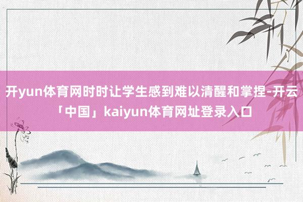 开yun体育网时时让学生感到难以清醒和掌捏-开云「中国」kaiyun体育网址登录入口