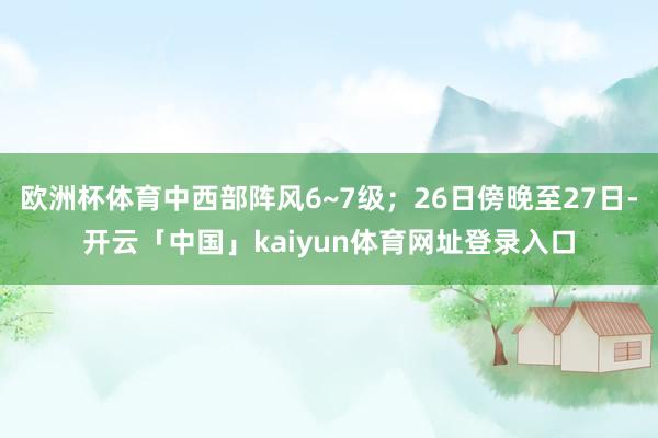 欧洲杯体育中西部阵风6~7级；26日傍晚至27日-开云「中国」kaiyun体育网址登录入口