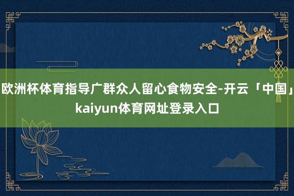 欧洲杯体育指导广群众人留心食物安全-开云「中国」kaiyun体育网址登录入口
