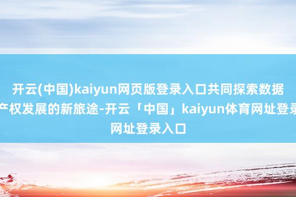 开云(中国)kaiyun网页版登录入口共同探索数据常识产权发展的新旅途-开云「中国」kaiyun体育网址登录入口