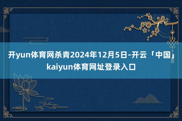 开yun体育网杀青2024年12月5日-开云「中国」kaiyun体育网址登录入口