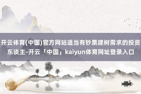 开云体育(中国)官方网站适当有钞票建树需求的投资东谈主-开云「中国」kaiyun体育网址登录入口