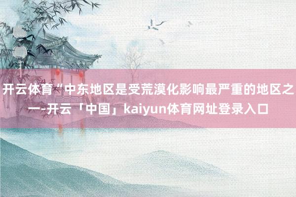 开云体育“中东地区是受荒漠化影响最严重的地区之一-开云「中国」kaiyun体育网址登录入口