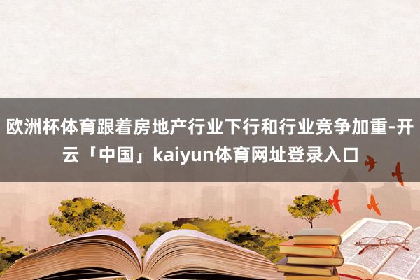 欧洲杯体育跟着房地产行业下行和行业竞争加重-开云「中国」kaiyun体育网址登录入口