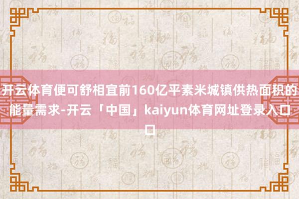 开云体育便可舒相宜前160亿平素米城镇供热面积的能量需求-开云「中国」kaiyun体育网址登录入口