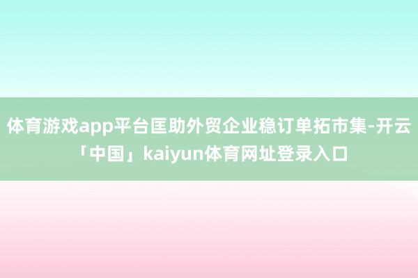 体育游戏app平台匡助外贸企业稳订单拓市集-开云「中国」kaiyun体育网址登录入口