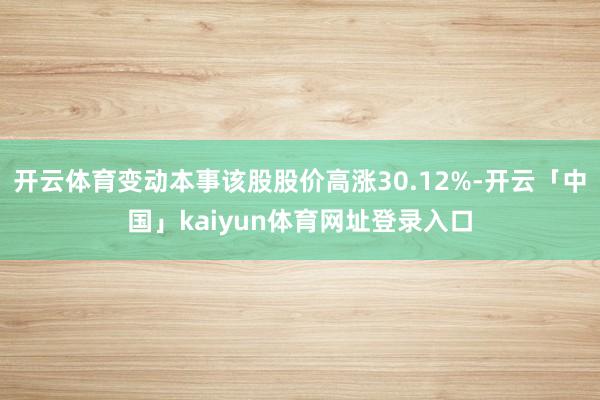 开云体育变动本事该股股价高涨30.12%-开云「中国」kaiyun体育网址登录入口