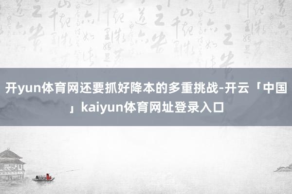 开yun体育网还要抓好降本的多重挑战-开云「中国」kaiyun体育网址登录入口