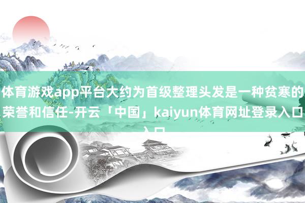 体育游戏app平台大约为首级整理头发是一种贫寒的荣誉和信任-开云「中国」kaiyun体育网址登录入口