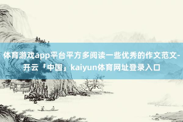 体育游戏app平台平方多阅读一些优秀的作文范文-开云「中国」kaiyun体育网址登录入口