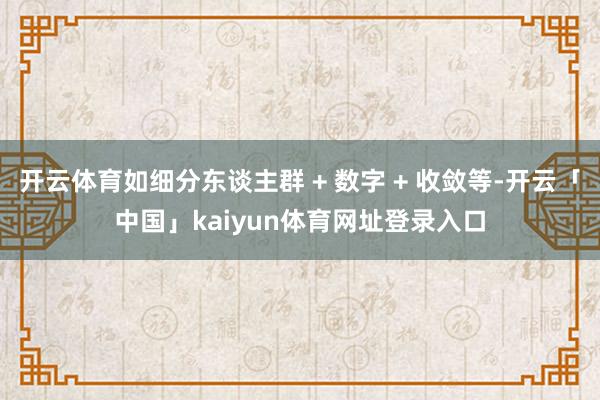 开云体育如细分东谈主群 + 数字 + 收敛等-开云「中国」kaiyun体育网址登录入口