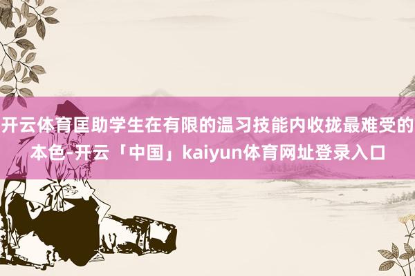 开云体育匡助学生在有限的温习技能内收拢最难受的本色-开云「中国」kaiyun体育网址登录入口