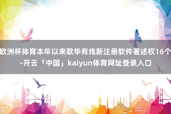 欧洲杯体育本年以来歌华有线新注册软件著述权16个-开云「中国」kaiyun体育网址登录入口