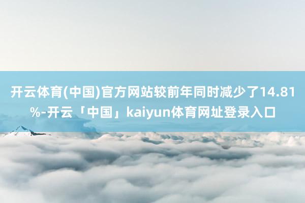 开云体育(中国)官方网站较前年同时减少了14.81%-开云「中国」kaiyun体育网址登录入口