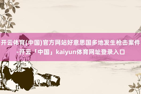 开云体育(中国)官方网站好意思国多地发生枪击案件-开云「中国」kaiyun体育网址登录入口