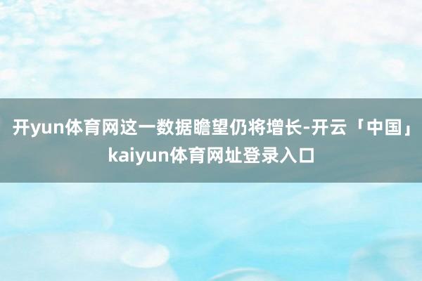 开yun体育网这一数据瞻望仍将增长-开云「中国」kaiyun体育网址登录入口