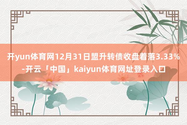 开yun体育网12月31日盟升转债收盘着落3.33%-开云「中国」kaiyun体育网址登录入口
