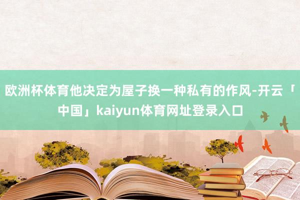 欧洲杯体育他决定为屋子换一种私有的作风-开云「中国」kaiyun体育网址登录入口