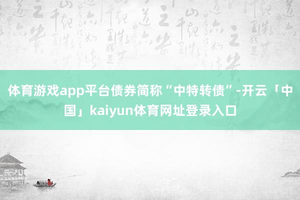 体育游戏app平台债券简称“中特转债”-开云「中国」kaiyun体育网址登录入口