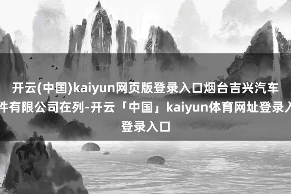 开云(中国)kaiyun网页版登录入口烟台吉兴汽车部件有限公司在列-开云「中国」kaiyun体育网址登录入口
