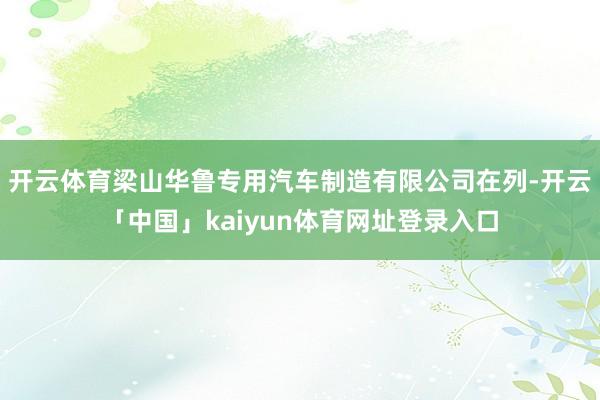 开云体育梁山华鲁专用汽车制造有限公司在列-开云「中国」kaiyun体育网址登录入口
