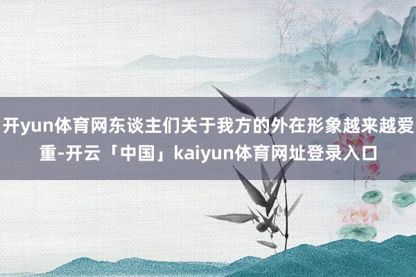 开yun体育网东谈主们关于我方的外在形象越来越爱重-开云「中国」kaiyun体育网址登录入口