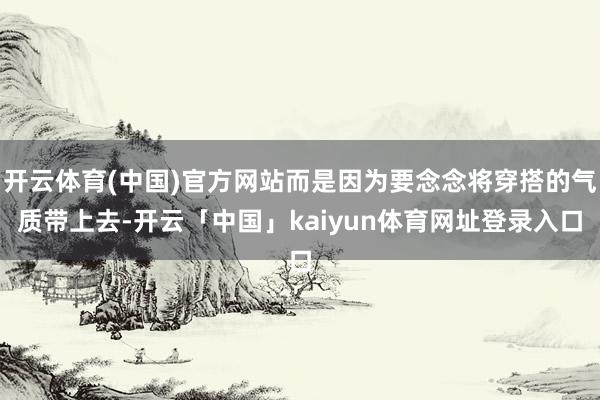 开云体育(中国)官方网站而是因为要念念将穿搭的气质带上去-开云「中国」kaiyun体育网址登录入口
