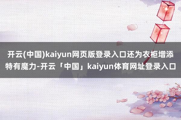 开云(中国)kaiyun网页版登录入口还为衣柜增添特有魔力-开云「中国」kaiyun体育网址登录入口