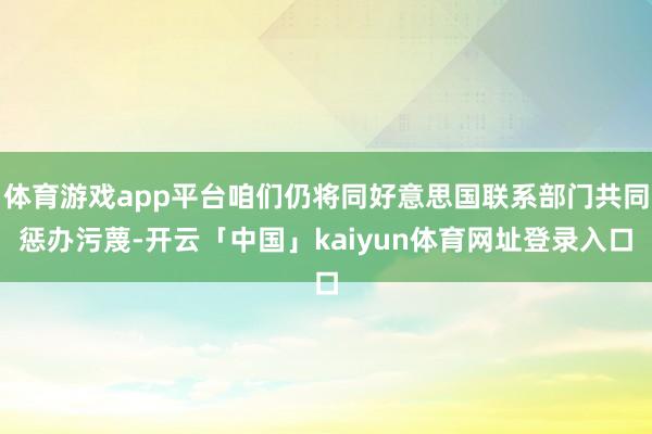 体育游戏app平台咱们仍将同好意思国联系部门共同惩办污蔑-开云「中国」kaiyun体育网址登录入口