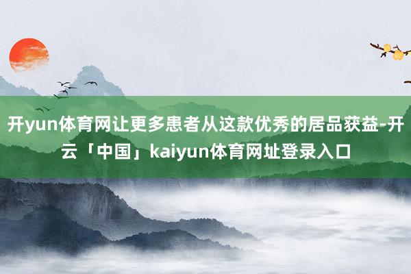 开yun体育网让更多患者从这款优秀的居品获益-开云「中国」kaiyun体育网址登录入口